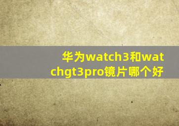 华为watch3和watchgt3pro镜片哪个好