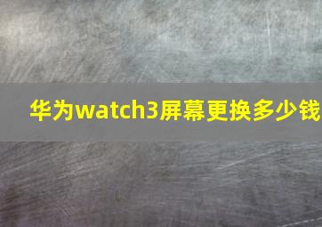 华为watch3屏幕更换多少钱