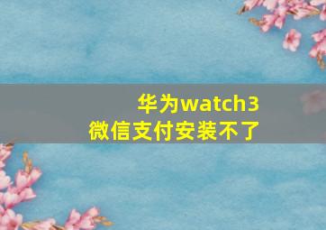 华为watch3微信支付安装不了