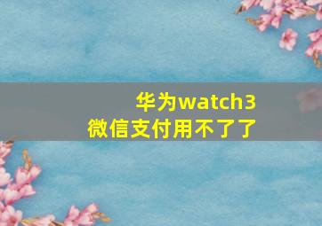 华为watch3微信支付用不了了