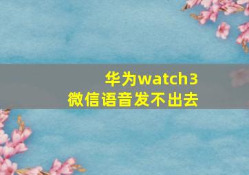 华为watch3微信语音发不出去