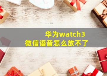 华为watch3微信语音怎么放不了