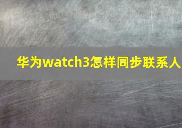 华为watch3怎样同步联系人