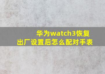 华为watch3恢复出厂设置后怎么配对手表