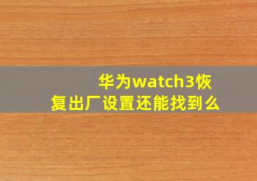 华为watch3恢复出厂设置还能找到么