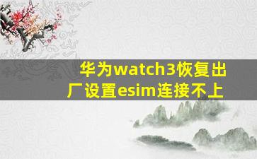 华为watch3恢复出厂设置esim连接不上