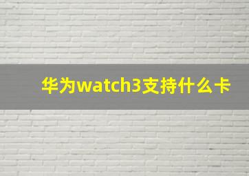 华为watch3支持什么卡