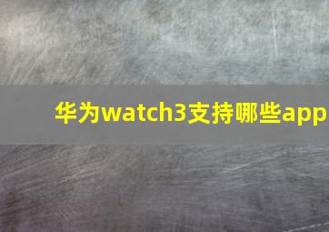 华为watch3支持哪些app