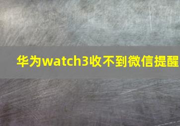 华为watch3收不到微信提醒