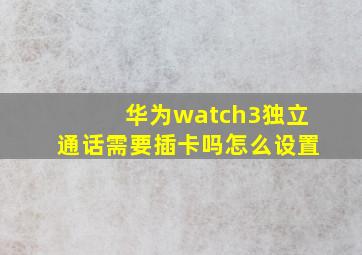 华为watch3独立通话需要插卡吗怎么设置