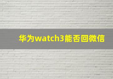 华为watch3能否回微信