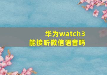 华为watch3能接听微信语音吗