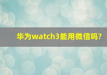 华为watch3能用微信吗?