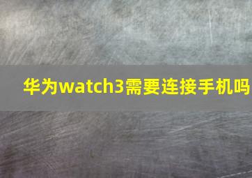 华为watch3需要连接手机吗