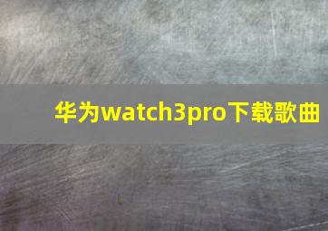 华为watch3pro下载歌曲