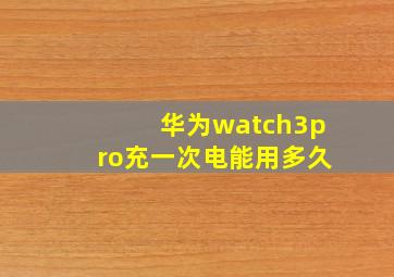 华为watch3pro充一次电能用多久