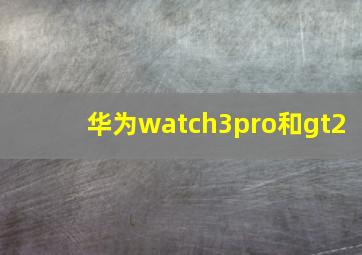 华为watch3pro和gt2