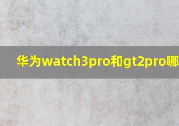 华为watch3pro和gt2pro哪个好