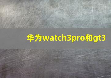 华为watch3pro和gt3