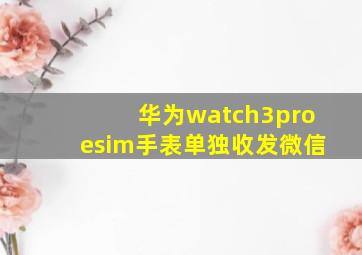 华为watch3proesim手表单独收发微信