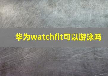 华为watchfit可以游泳吗