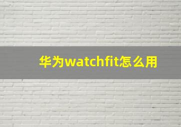 华为watchfit怎么用