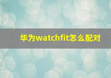 华为watchfit怎么配对