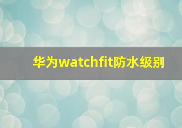 华为watchfit防水级别