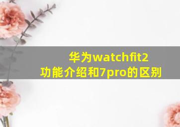 华为watchfit2功能介绍和7pro的区别