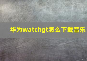 华为watchgt怎么下载音乐