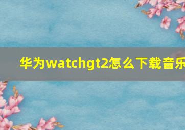 华为watchgt2怎么下载音乐