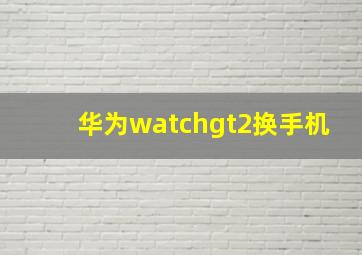 华为watchgt2换手机