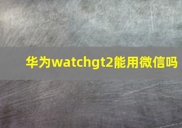 华为watchgt2能用微信吗