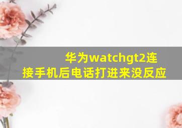 华为watchgt2连接手机后电话打进来没反应