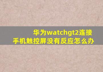 华为watchgt2连接手机触控屏没有反应怎么办