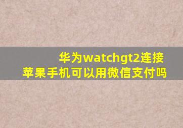 华为watchgt2连接苹果手机可以用微信支付吗