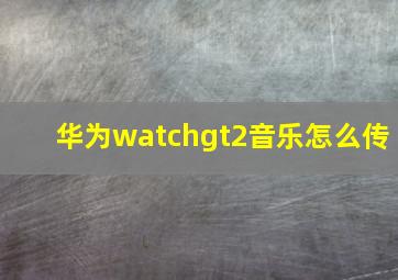 华为watchgt2音乐怎么传