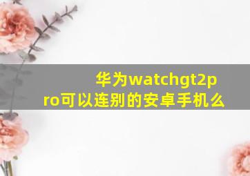 华为watchgt2pro可以连别的安卓手机么