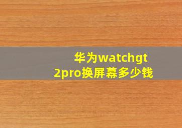 华为watchgt2pro换屏幕多少钱