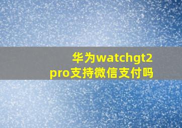 华为watchgt2pro支持微信支付吗