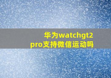 华为watchgt2pro支持微信运动吗