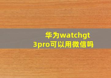 华为watchgt3pro可以用微信吗