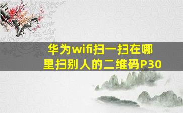 华为wifi扫一扫在哪里扫别人的二维码P30