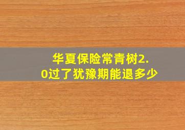 华夏保险常青树2.0过了犹豫期能退多少