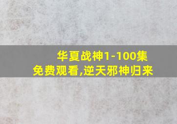 华夏战神1-100集免费观看,逆天邪神归来