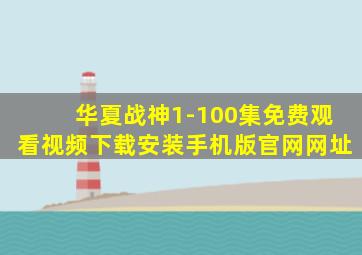 华夏战神1-100集免费观看视频下载安装手机版官网网址