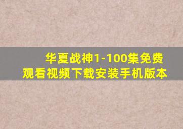 华夏战神1-100集免费观看视频下载安装手机版本