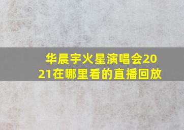 华晨宇火星演唱会2021在哪里看的直播回放