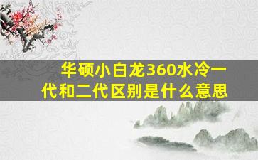 华硕小白龙360水冷一代和二代区别是什么意思