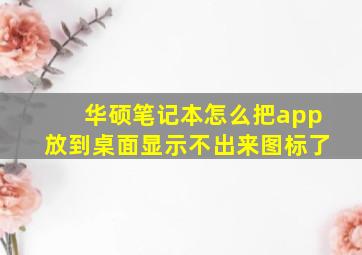 华硕笔记本怎么把app放到桌面显示不出来图标了